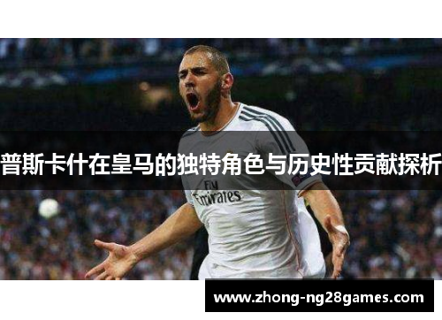 普斯卡什在皇马的独特角色与历史性贡献探析