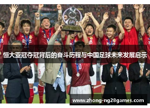 恒大亚冠夺冠背后的奋斗历程与中国足球未来发展启示