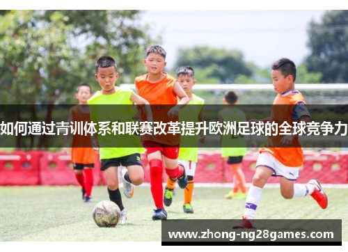 如何通过青训体系和联赛改革提升欧洲足球的全球竞争力