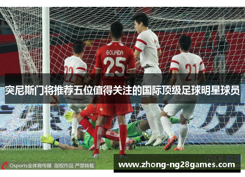 突尼斯门将推荐五位值得关注的国际顶级足球明星球员