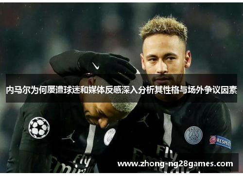 内马尔为何屡遭球迷和媒体反感深入分析其性格与场外争议因素