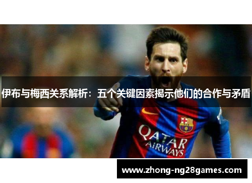 伊布与梅西关系解析：五个关键因素揭示他们的合作与矛盾