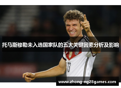 托马斯穆勒未入选国家队的五大关键因素分析及影响