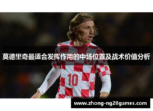 莫德里奇最适合发挥作用的中场位置及战术价值分析