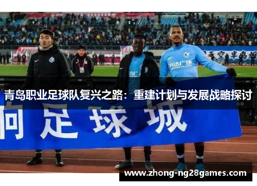 青岛职业足球队复兴之路：重建计划与发展战略探讨