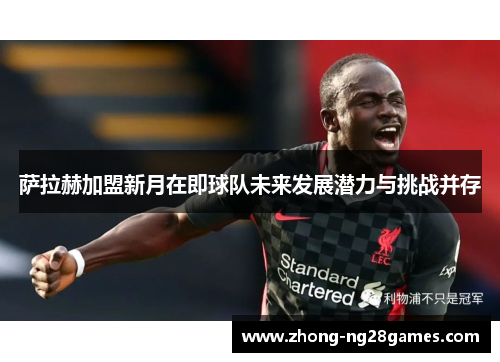 萨拉赫加盟新月在即球队未来发展潜力与挑战并存