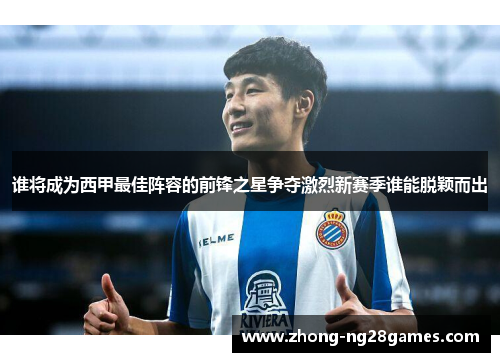 谁将成为西甲最佳阵容的前锋之星争夺激烈新赛季谁能脱颖而出