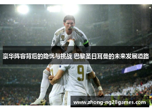 豪华阵容背后的隐忧与挑战 巴黎圣日耳曼的未来发展道路