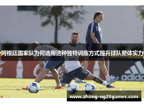 阿根廷国家队为何选用这种独特训练方式提升球队整体实力