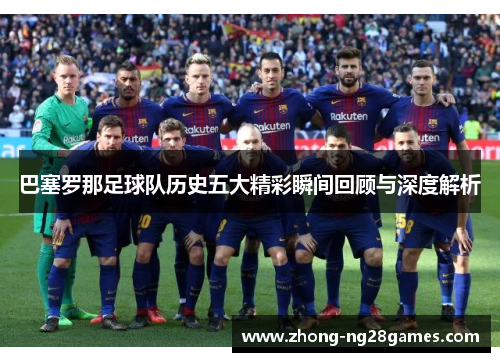 巴塞罗那足球队历史五大精彩瞬间回顾与深度解析