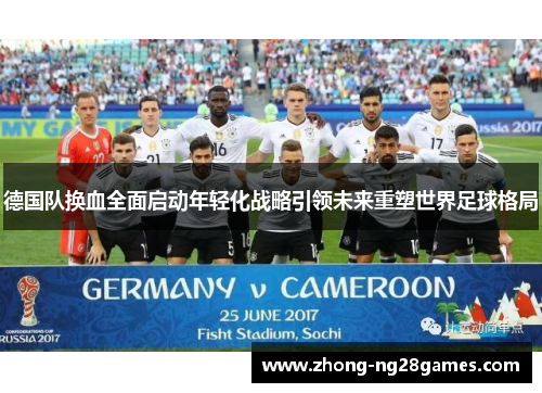 德国队换血全面启动年轻化战略引领未来重塑世界足球格局