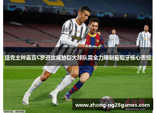 捷克主帅直言C罗进攻威胁巨大球队需全力限制葡萄牙核心表现