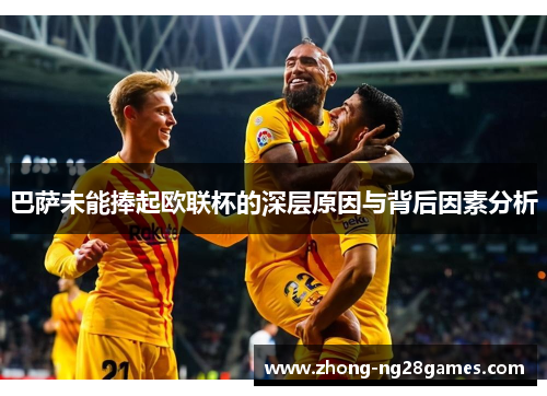巴萨未能捧起欧联杯的深层原因与背后因素分析