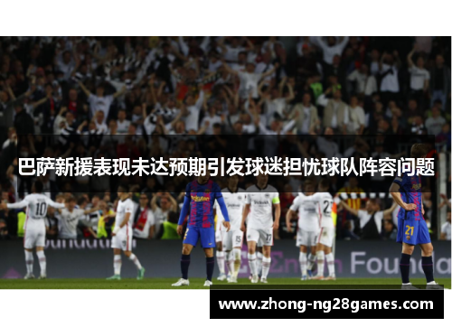 巴萨新援表现未达预期引发球迷担忧球队阵容问题