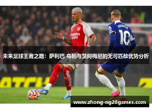 未来足球王者之路：萨利巴 乌帕与楚阿梅尼的无可匹敌优势分析