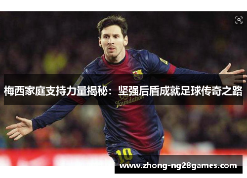 梅西家庭支持力量揭秘：坚强后盾成就足球传奇之路
