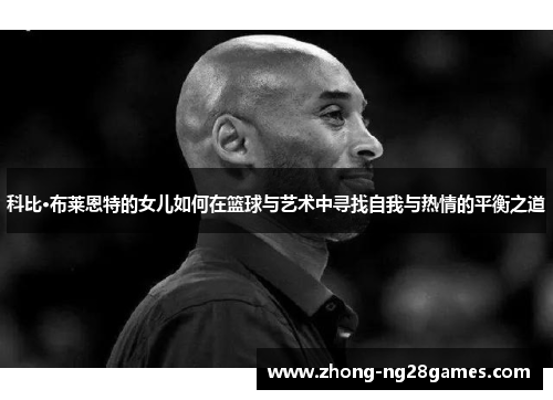 科比·布莱恩特的女儿如何在篮球与艺术中寻找自我与热情的平衡之道