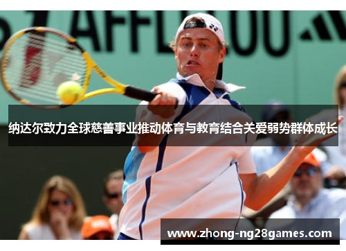 纳达尔致力全球慈善事业推动体育与教育结合关爱弱势群体成长