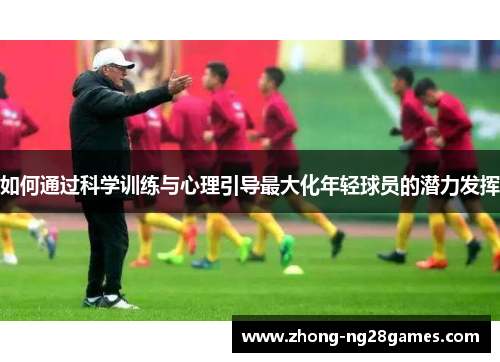 如何通过科学训练与心理引导最大化年轻球员的潜力发挥
