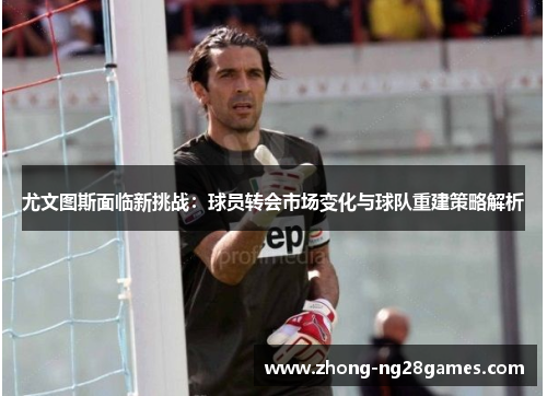 尤文图斯面临新挑战：球员转会市场变化与球队重建策略解析