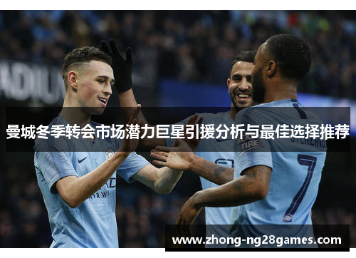 曼城冬季转会市场潜力巨星引援分析与最佳选择推荐