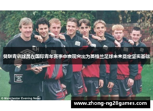 曼联青训球员在国际青年赛事中表现突出为英格兰足球未来奠定坚实基础