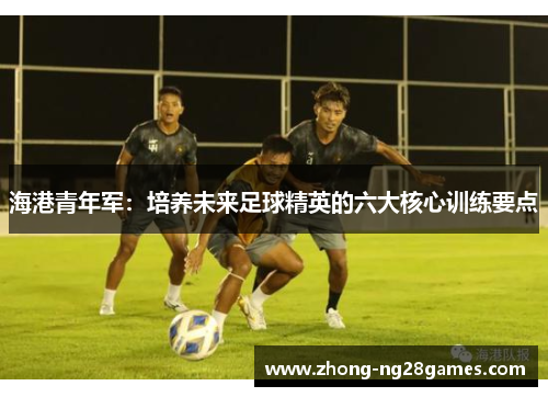 海港青年军：培养未来足球精英的六大核心训练要点