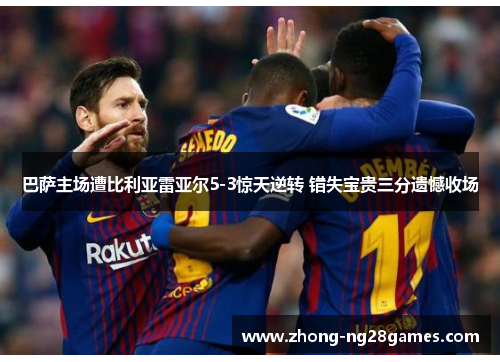 巴萨主场遭比利亚雷亚尔5-3惊天逆转 错失宝贵三分遗憾收场