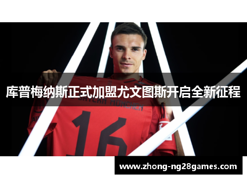 库普梅纳斯正式加盟尤文图斯开启全新征程