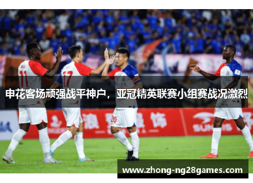 申花客场顽强战平神户，亚冠精英联赛小组赛战况激烈