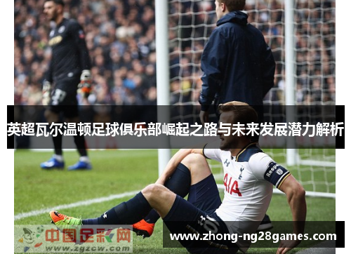 英超瓦尔温顿足球俱乐部崛起之路与未来发展潜力解析