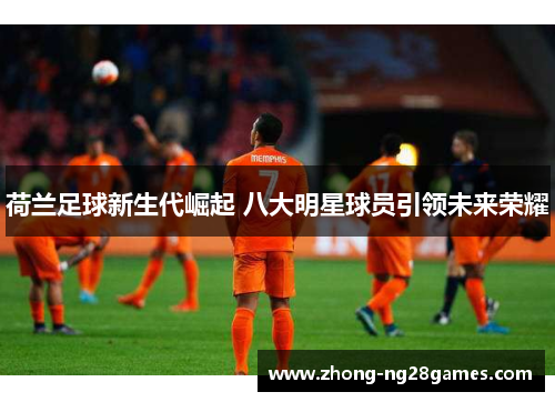 荷兰足球新生代崛起 八大明星球员引领未来荣耀