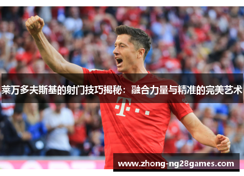 莱万多夫斯基的射门技巧揭秘：融合力量与精准的完美艺术