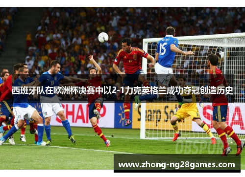 西班牙队在欧洲杯决赛中以2-1力克英格兰成功夺冠创造历史