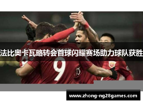 法比奥卡瓦略转会首球闪耀赛场助力球队获胜