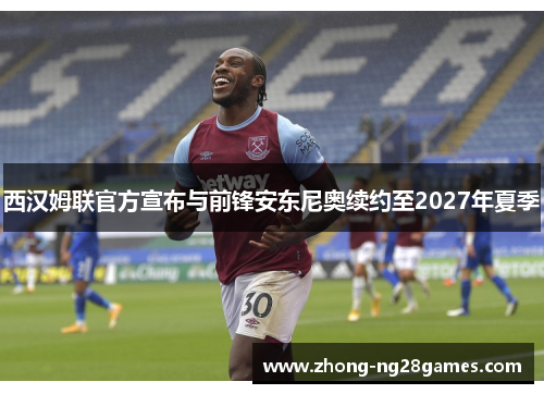 西汉姆联官方宣布与前锋安东尼奥续约至2027年夏季